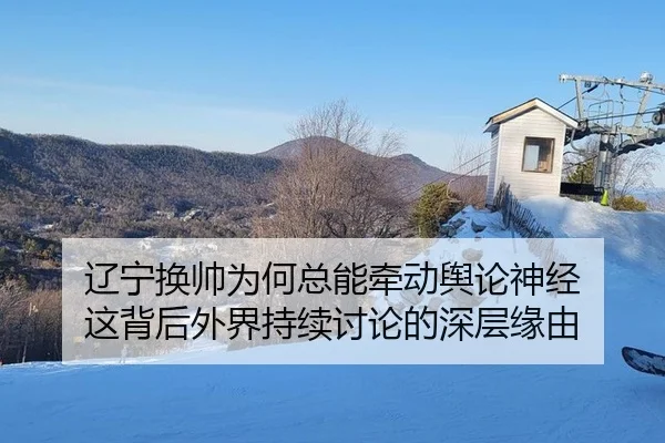 辽宁换帅为何总能牵动舆论神经 这背后外界持续讨论的深层缘由